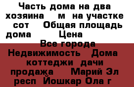 Часть дома(на два хозяина)70 м² на участке 6 сот. › Общая площадь дома ­ 70 › Цена ­ 2 150 000 - Все города Недвижимость » Дома, коттеджи, дачи продажа   . Марий Эл респ.,Йошкар-Ола г.